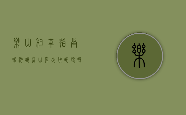 乐山租车指南，畅游峨眉山与大佛的便捷之选