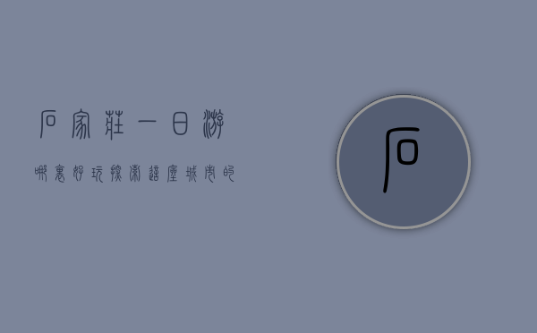 石家庄一日游哪里好玩？探索这座城市的独特魅力