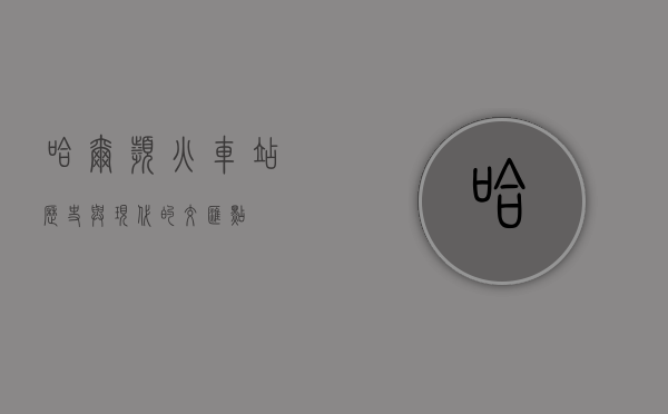 哈尔滨火车站，历史与现代的交汇点