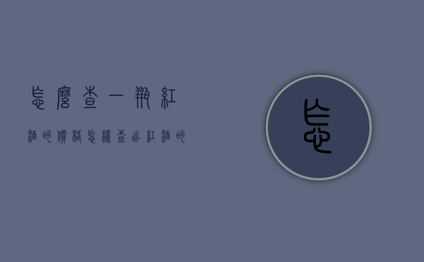怎么查一瓶红酒的价格（怎样查出红酒的价格）