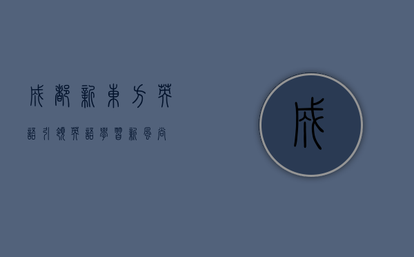 成都新东方英语,引领英语学习新风尚 成都新东方英语,引领英语学习新风尚
