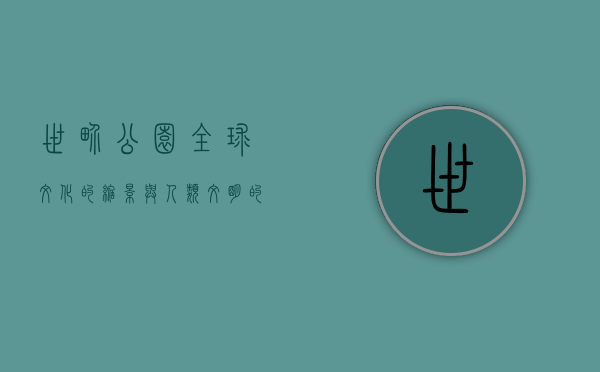 世界公园，全球文化的缩影与人类文明的交汇点