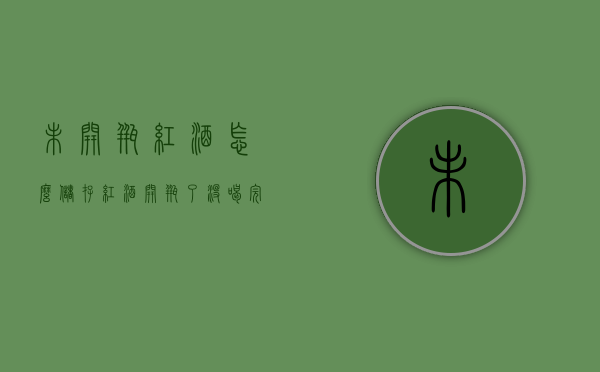 未开瓶红酒怎么储存（红酒开瓶了没喝完怎么保存）