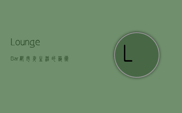 Lounge Bar，都市夜生活的艺术与灵魂