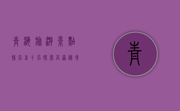 青海旅游景点排名前十名，探索高原秘境，感受自然与人文的魅力