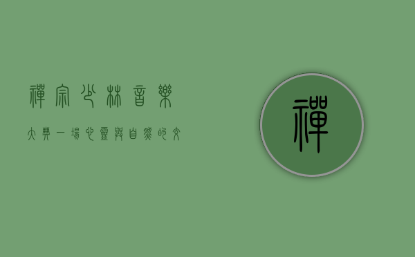 禅宗少林音乐大典，一场心灵与自然的交响盛宴