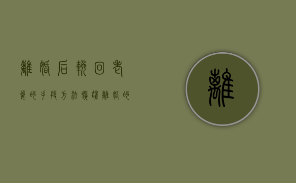 离婚后挽回老婆的手段方法（媳妇离婚的挽回技巧）