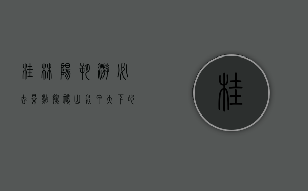 桂林阳朔游必去景点，探秘山水甲天下的绝美风光