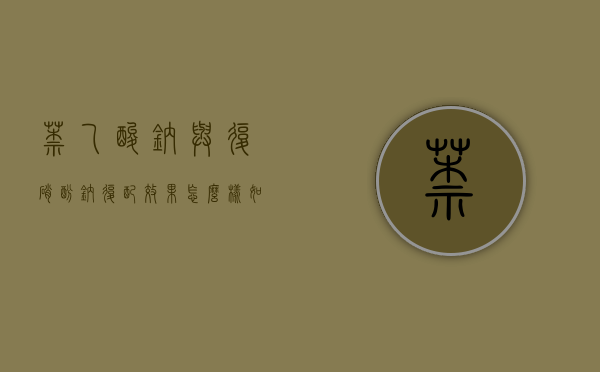 萘乙酸钠与复硝酚钠复配效果怎么样 如何进行复配（萘乙酸复硝酚钠复配的作用）