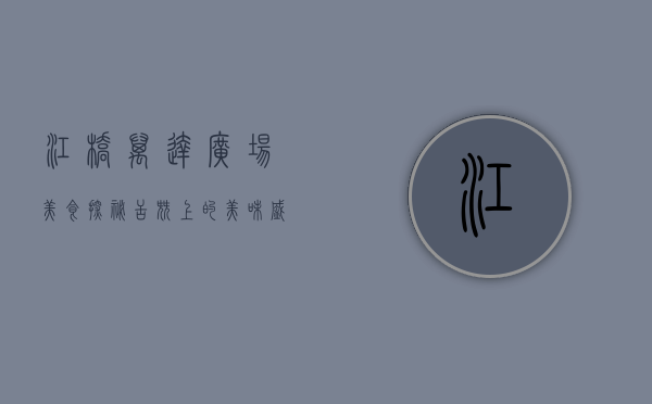 江桥万达广场美食探秘，舌尖上的美味盛宴