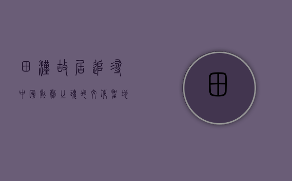 田汉故居，追寻中国戏剧之魂的文化圣地