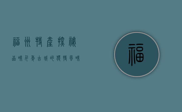 福州特产探秘，品味千年古城的独特风味