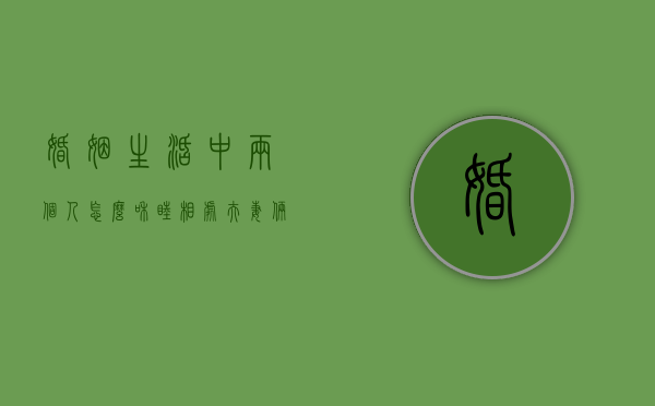 婚姻生活中两个人怎么和睦相处（夫妻俩怎样相处最和谐）