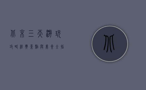 北京三天游玩攻略，经典景点与美食全指南