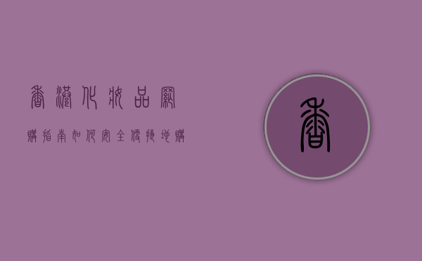 香港化妆品网购指南，如何安全、便捷地购买心仪美妆产品