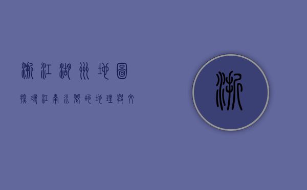 浙江湖州地图，探寻江南水乡的地理与文化脉络