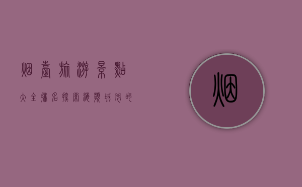 烟台旅游景点大全排名，探索海滨城市的魅力与风情