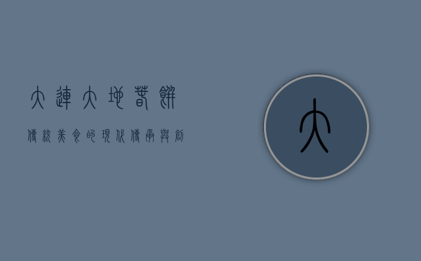 大连大地春饼，传统美食的现代传承与创新