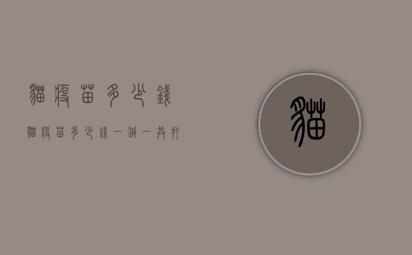 猫疫苗多少钱（猫疫苗多少钱一针一共打几针）