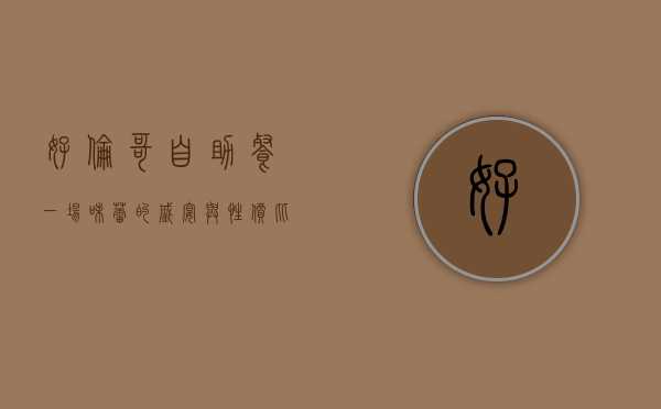 好伦哥自助餐，一场味蕾的盛宴与性价比的完美结合