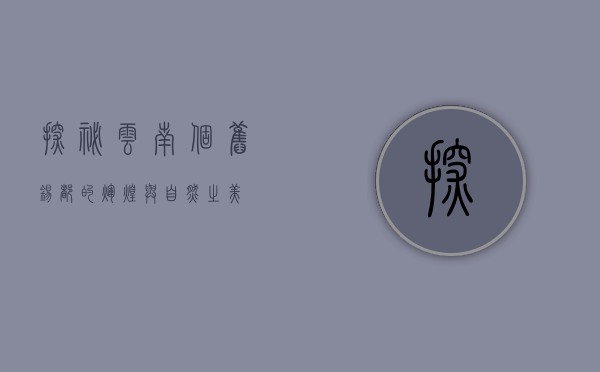 探秘云南个旧，锡都的辉煌与自然之美