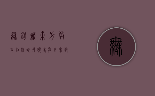 无锡新东方，教育创新的引领者与未来教育的探索者