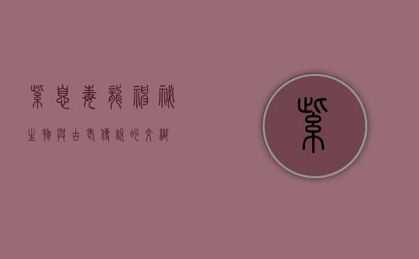 紫息毒龙，神秘生物与古老传说的交织