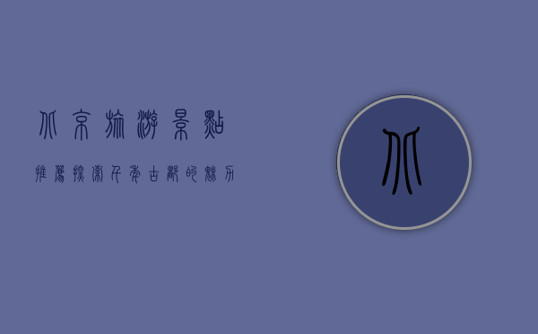 北京旅游景点推荐，探索千年古都的魅力