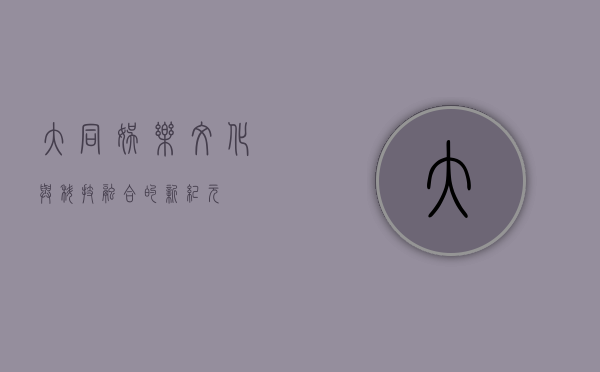 大同娱乐，文化与科技融合的新纪元