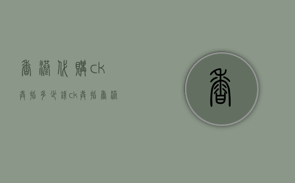 香港代购ck戒指多少钱（ck戒指香港价格）