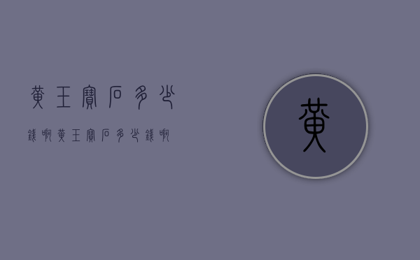 黄玉宝石多少钱啊（黄玉宝石多少钱啊）