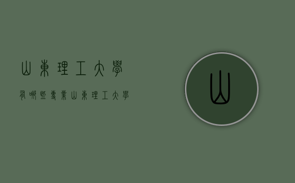 山东理工大学有哪些专业（山东理工大学有哪些专业比较好）
