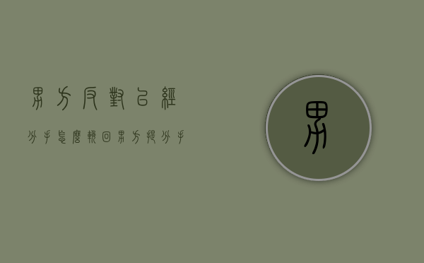 男方反对已经分手怎么挽回（男方提分手了,女方应该怎么挽回）