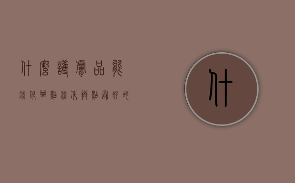 什么护肤品能淡化斑点（淡化斑点最好的护肤品）
