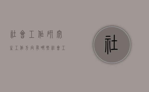 社会工作研究生工作方向有哪些（社会工作研究生工作方向有哪些专业）