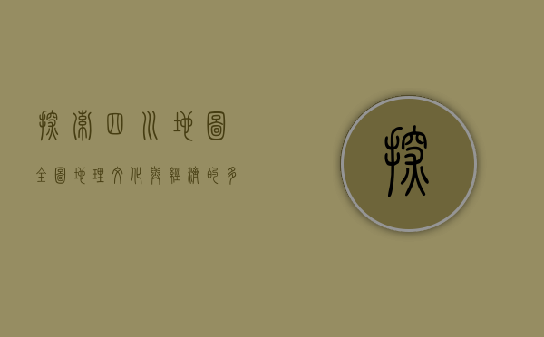 探索四川地图全图，地理、文化与经济的多元画卷