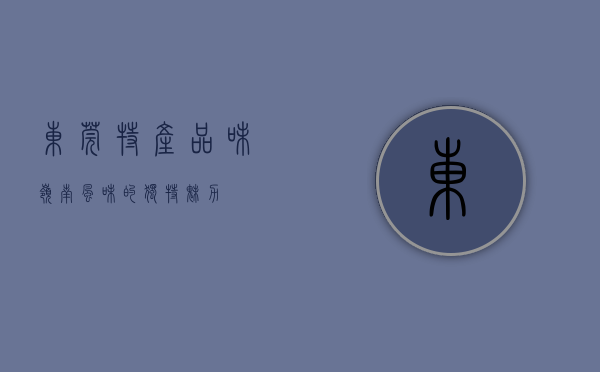 东莞特产，品味岭南风味的独特魅力
