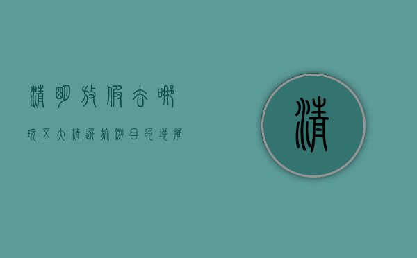 清明放假去哪玩？五大精选旅游目的地推荐