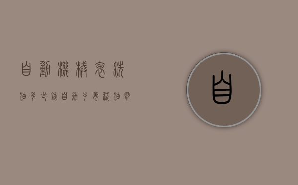 自动机械表洗油多少钱（自动手表洗油需要多少钱?）