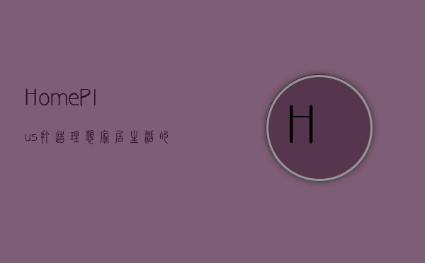 Home Plus，打造理想家居生活的全方位解决方案