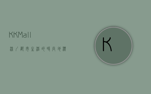 KK Mall，深圳都市生活的时尚地标与购物天堂
