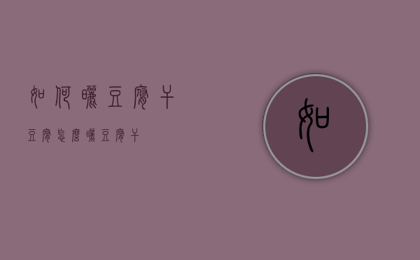 如何晒豆腐干（豆腐怎么晒豆腐干）
