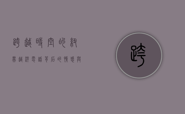 跨越时空的纽带，越洋电话背后的情感与科技