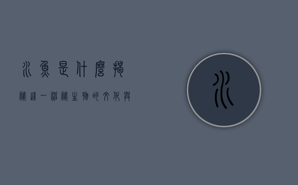 水鱼是什么？揭秘这一神秘生物的文化与生态意义