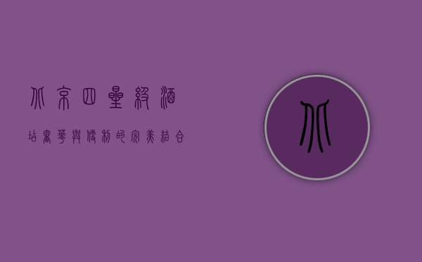 北京四星级酒店，奢华与便利的完美结合