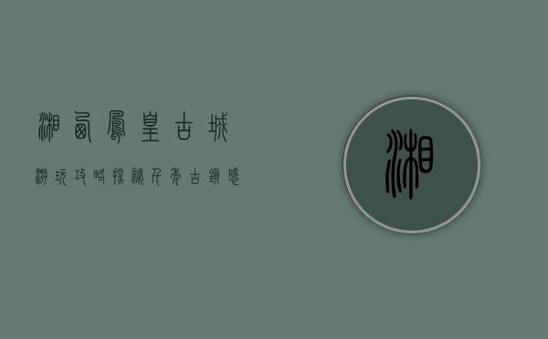 湘西凤凰古城游玩攻略，探秘千年古镇，感受边城风情