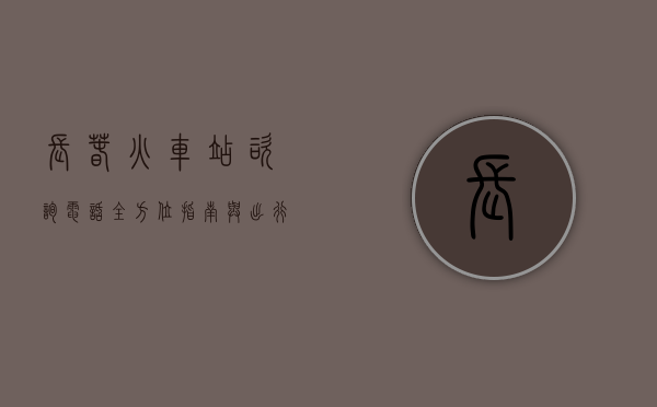 长春火车站咨询电话，全方位指南与出行必备信息