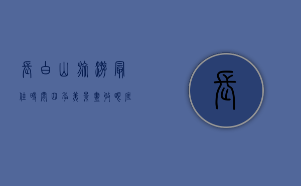 长白山旅游最佳时间，四季美景尽收眼底