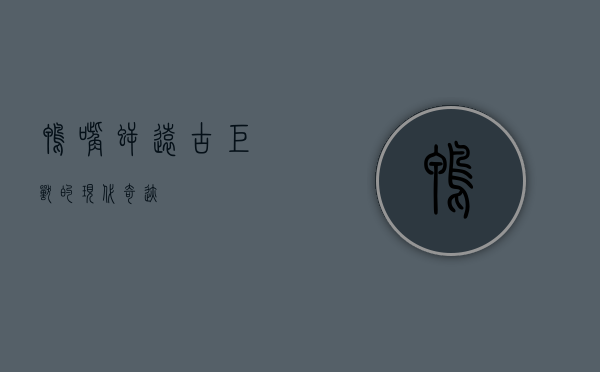 鸭嘴鳄，远古巨兽的现代奇迹