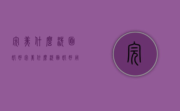 完美什么洗面奶好（完美什么洗面奶好用）